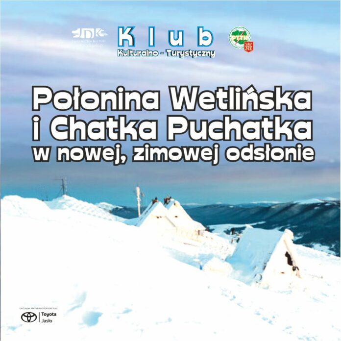 Obraz zawiera: widok na Połoninę Wetlińską w Bieszczadach i pokrytą śniegiem Chatkę Puchatka. U góry logo Jasielskiego Domu Kultury, PTTK oraz herb Jasła, a w lewym dolnym rogu logo Toyoty Jasło. Poniżej tekst: Klub Kulturalno Turystyczny. Połonina Wetlińska i Chatka Puchatka w nowej, zimowej odsłonie.