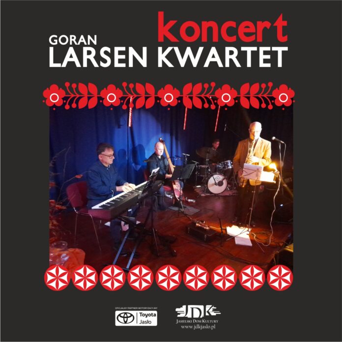 Obraz zawiera: Czterech mężczyzn na scenie. Od lewej: siedzący przed instrumentem klawiszowym mężczyzna w średnim wieku w okularach, obok niego siedzi kontrabasista; dalej nieco w tyle perkusista. Z prawej strony stoi saksofonista, który ma po swojej prawej stronie mikrofon, ale gra przodem do publiczności. Przed nim stoi stojak na nuty. W górnej części plakatu znajduje się tekst: Koncert Goran Larsen Kwartet. U dołu strony umieszczono loga Oficjalnego Partnera Motoryzacyjnego wydarzenia Toyoty Jasło oraz Jasielskiego Domu Kultury.