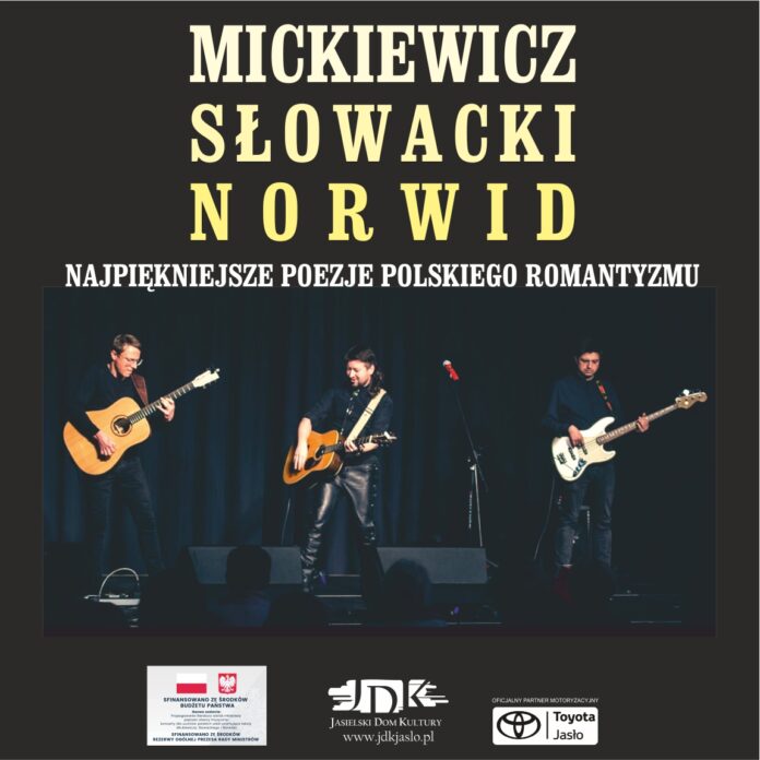 Obraz zawiera: Trzech mężczyzn stoi na scenie i gra na gitarach. U dołu plakatu odpowiednio od lewej: na białym prostokącie flaga i godło Polski oraz tekst: Sfinansowano ze środków budżetu państwa. Nazwa zadania: Propagowanie literatury wśród młodziezy poprzez utwory muzyczne; koncerty dla uczniów polskich szkół promujące teksty Mickiewicza, Słowackiego i Norwida. Sfinansowano ze środków rezerwy ogólnej Prezesa Rady Ministrów. Następnie znajduje się logo JDK, a obok, w prawym dolnym rogu logo oficjalnego partnera motoryzacyjnego Toyoty Jasło. U góry plakatu znajduje się tekst: Mickiewicz, Słowacki, Norwid. Najpiękniejsze Poezje Polskiego Romantyzmu.