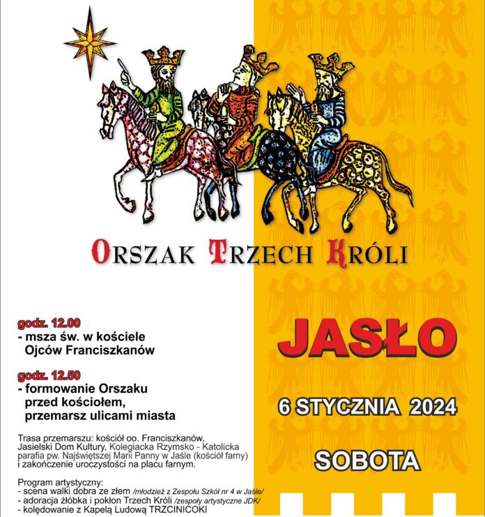 Orszak Trzech Króli IKONKA Obraz zawiera: Trzech jeźdźców w koronach na koniach. Pierwszy wskazuje na prowadzącą ich gwiazdę. Plakat zawiera również tekst: Orszak Trzech Króli. Jasło, 6 stycznia 2024, sobota. Godzina 12.00 - msza święta w kościele Ojców Franciszkanów. godzina 12.30 - formowanie Orszaku przed kościołem, przemarsz ulicami miasta. Trasa przemarszu: kościół oo. Franciszkanów, Jasielski Dom Kultury, Kolegiacka Rzymsko - Katolicka parafia p.w. najświętszej Marii Panny w Jaśle (kościół farny) i zakończenie uroczystości na placu farnym. Program artystyczny: - scena walki dobra ze złem /młodzież z Zespołu Szkół nr 4 w Jaśle/; - adoracja żłóbka i pokłon Trzech Króli /zespoły artystyczne JDK/; - kolędowanie z Kapelą Ludową Trzcinicoki.