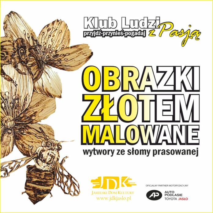 plakat promujący wydarzenie Klubu Ludzi z Pasją w Jasielskim Domu Kultury (JDK). Hasła na plakacie to: "Klub Ludzi przyjdź-przynieś-pogadaj z Pasją", "Obrazki złotem malowane" oraz "Wyroby ze słomy prasowanej". Na dole znajdują się informacje o organizatorze (JDK) i adres strony internetowej: www.jdkjaslo.pl.. Jest również logo partnera motoryzacyjnego - AP Auto Podlasie Toyota Jasło. Design plakatu odzwierciedla motywy złota i natury, nawiązujące do prezentowanych dzieł.
